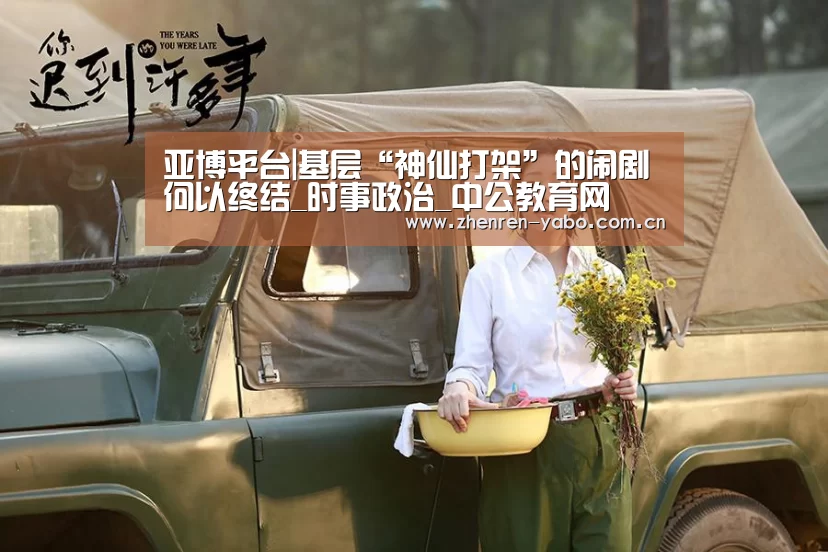 亚博平台|基层“神仙打架”的闹剧何以终结_时事政治_中公教育网(图2) 亚博平台