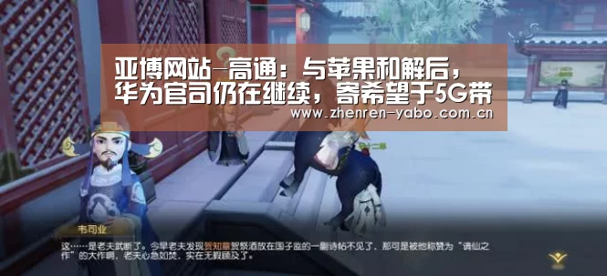 亚博网站-高通:与苹果和解后,华为官司仍在继续,寄希望于5G带动业绩增长