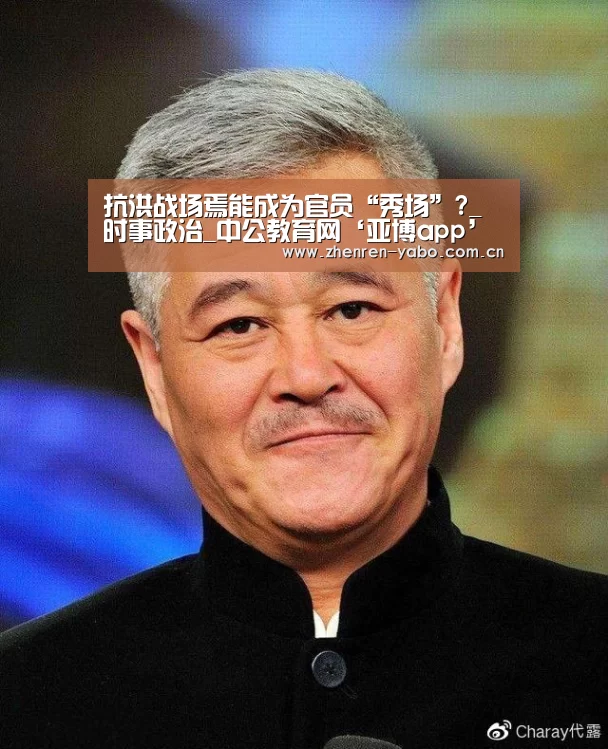 抗洪战场焉能成为官员“秀场”?_时事政治_中公教育网‘亚博app’